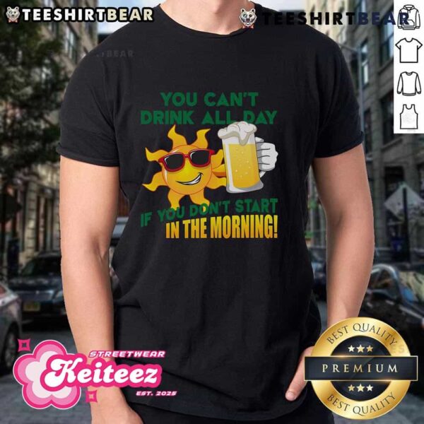 Funny You Can’t Drink All Day If You Don’t Start In The Morning T-Shirt