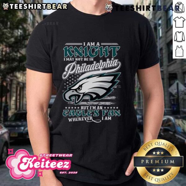 Good I Am A Knight I May Not Be In Philadelphia Eagles But I’m An Eagles Fan Wherever I Am T-Shirt