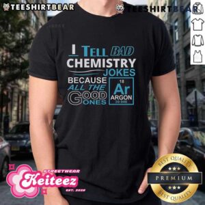 Nice I Tell Bad Chemistry Jokes Because All The Good Ones Argon T-Shirt