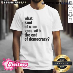 Top What Kind Of Wine Goes With The End Of Democracy T-Shirt