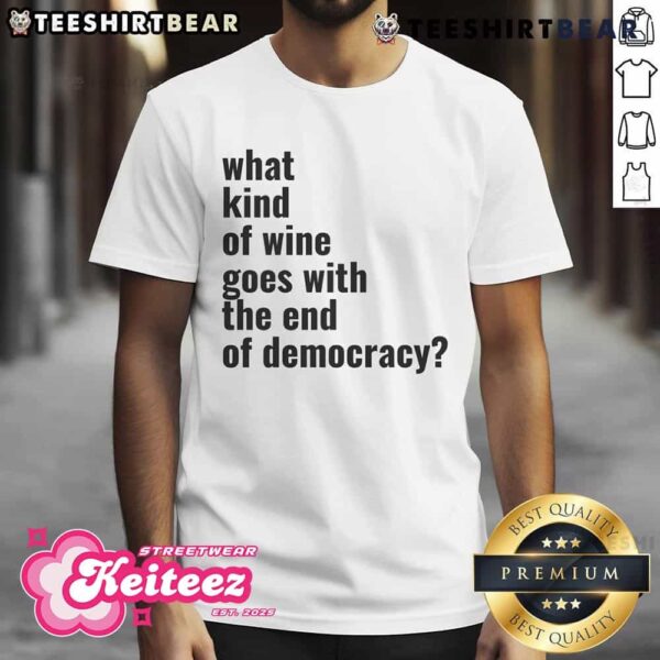 Top What Kind Of Wine Goes With The End Of Democracy T-Shirt